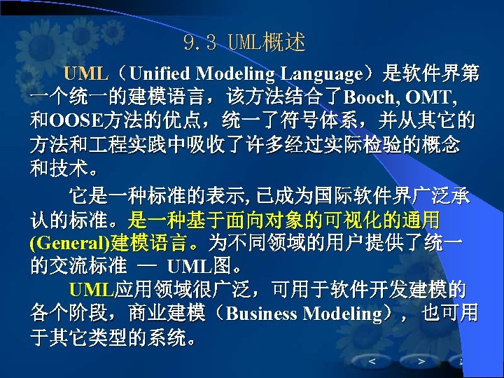 9. 3 UML概述 UML（Unified Modeling Language）是软件界第 一个统一的建模语言，该方法结合了Booch, OMT, 和OOSE方法的优点，统一了符号体系，并从其它的 方法和 程实践中吸收了许多经过实际检验的概念 和技术。 它是一种标准的表示, 已成为国际软件界广泛承