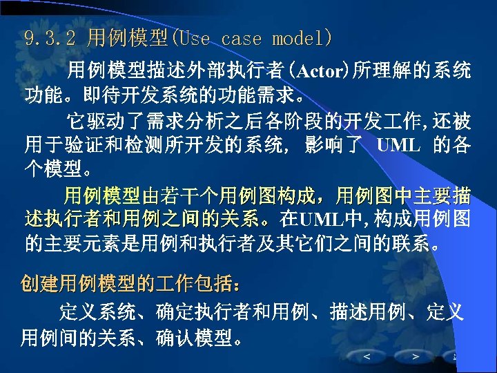 9. 3. 2 用例模型(Use case model) 用例模型描述外部执行者(Actor)所理解的系统 功能。即待开发系统的功能需求。 它驱动了需求分析之后各阶段的开发 作, 还被 用于验证和检测所开发的系统, 影响了 UML