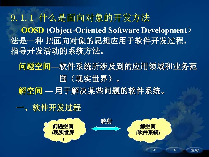 9. 1. 1 什么是面向对象的开发方法 OOSD (Object-Oriented Software Development） 法是一种 把面向对象的思想应用于软件开发过程， 指导开发活动的系统方法。 问题空间—软件系统所涉及到的应用领域和业务范 围（现实世界）。 解空间