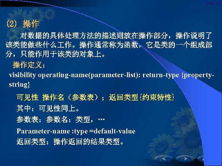 类图的描述 (2) 操作 对数据的具体处理方法的描述则放在操作部分，操作说明了 该类能做些什么 作。操作通常称为函数，它是类的一个组成部 分，只能作用于该类的对象上。 操作定义： visibility operating-name(parameter-list): return-type {propertystring} 可见性 操作名（参数表）；返回类型{约束特性}