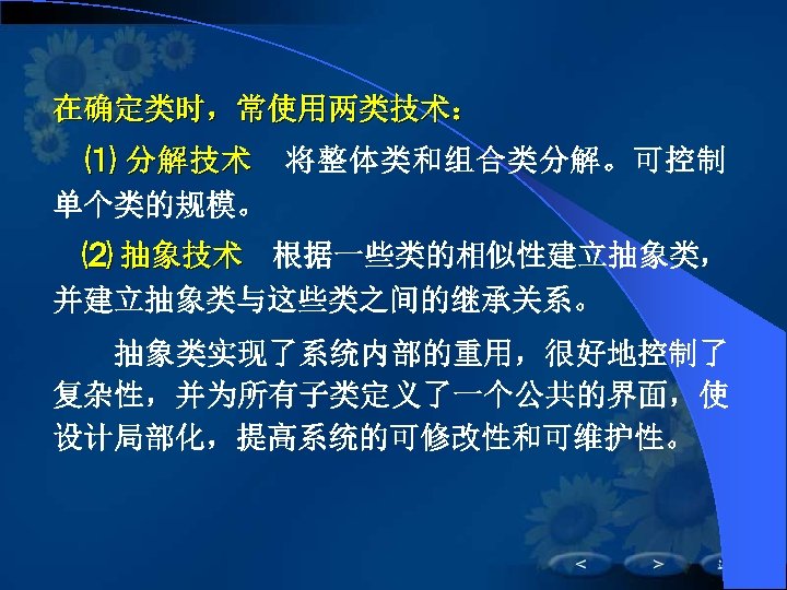 在确定类时，常使用两类技术： 　 ⑴ 分 解 技 术 　将整体类和组合类分解。可控制 单个类的规模。　　　 　⑵ 抽象技术　根据一些类的相似性建立抽象类， 并建立抽象类与这些类之间的继承关系。 　　抽象类实现了系统内部的重用，很好地控制了 复杂性，并为所有子类定义了一个公共的界面，使