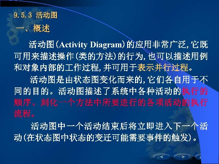 9. 5. 3 活动图 一、概述 活动图(Activity Diagram)的应用非常广泛, 它既 可用来描述操作(类的方法)的行为, 也可以描述用例 和对象内部的 作过程, 并可用于表示并行过程。 活动图是由状态图变化而来的,