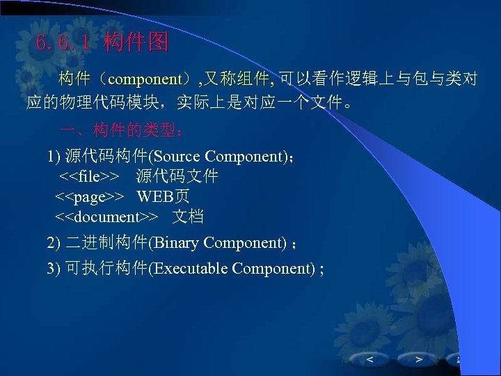 6. 6. 1 构件图 构件（component）, 又称组件, 可以看作逻辑上与包与类对 应的物理代码模块，实际上是对应一个文件。 一、构件的类型： 1) 源代码构件(Source Component)； <<file>> 源代码文件