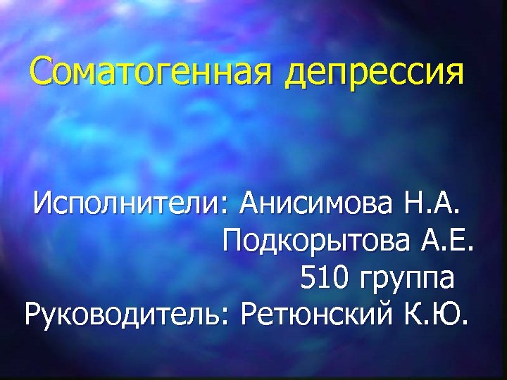 Соматогенная депрессия Исполнители: Анисимова Н. А. Подкорытова А. Е. 510 группа Руководитель: Ретюнский К.