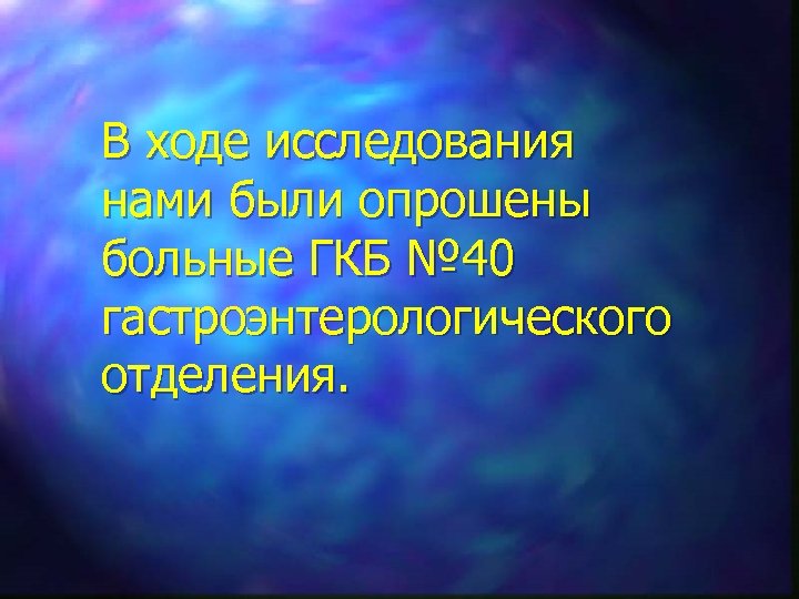 В ходе исследования нами были опрошены больные ГКБ № 40 гастроэнтерологического отделения. 