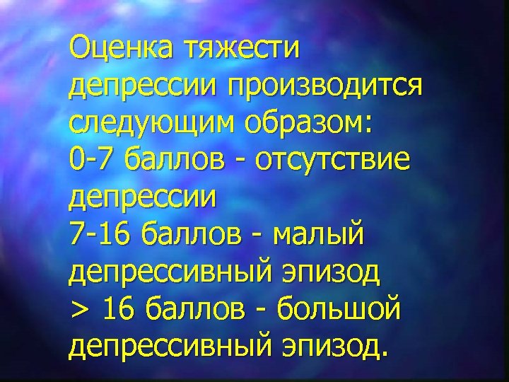 Оценка тяжести депрессии производится следующим образом: 0 -7 баллов - отсутствие депрессии 7 -16