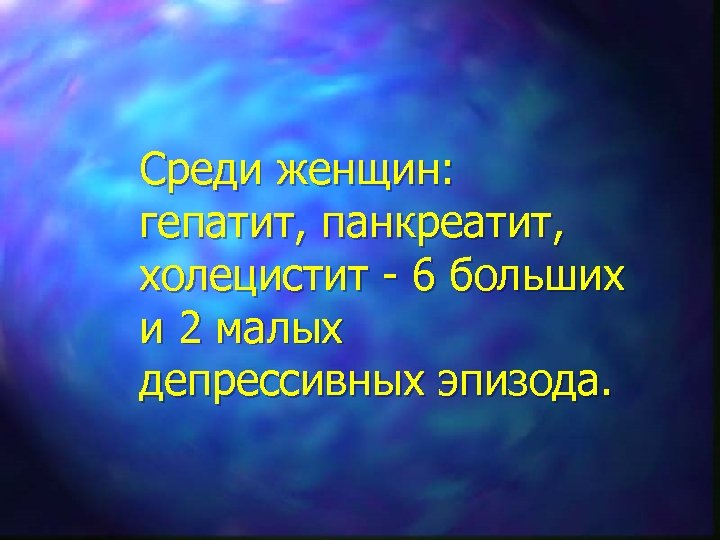 Среди женщин: гепатит, панкреатит, холецистит - 6 больших и 2 малых депрессивных эпизода. 