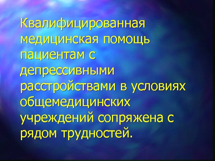 Квалифицированная медицинская помощь пациентам с депрессивными расстройствами в условиях общемедицинских учреждений сопряжена с рядом