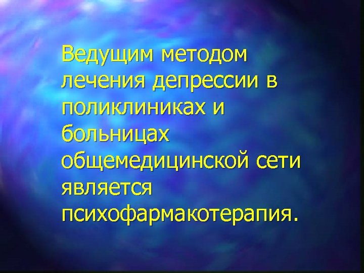 Ведущим методом лечения депрессии в поликлиниках и больницах общемедицинской сети является психофармакотерапия. 