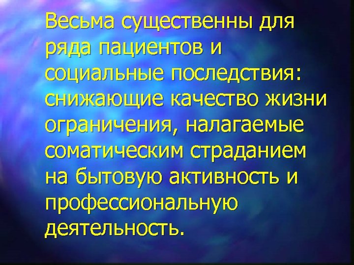 Весьма существенны для ряда пациентов и социальные последствия: снижающие качество жизни ограничения, налагаемые соматическим