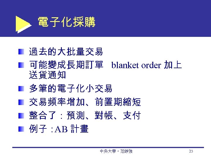 電子化採購 過去的大批量交易 可能變成長期訂單 blanket order 加上 送貨通知 多筆的電子化小交易 交易頻率增加、前置期縮短 整合了：預測、對帳、支付 例子： AB 計畫 中央大學。范錚強