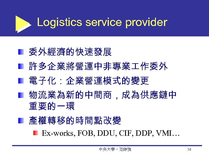 Logistics service provider 委外經濟的快速發展 許多企業將營運中非專業 作委外 電子化：企業營運模式的變更 物流業為新的中間商，成為供應鏈中 重要的一環 產權轉移的時間點改變 Ex-works, FOB, DDU, CIF,