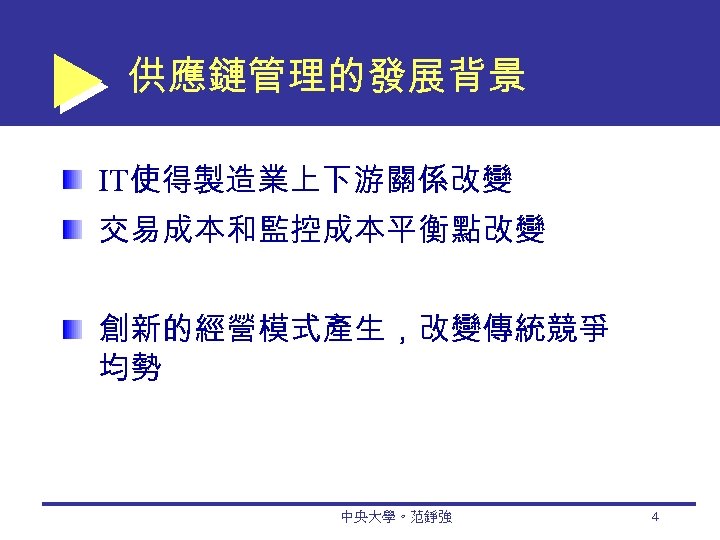 供應鏈管理的發展背景 IT使得製造業上下游關係改變 交易成本和監控成本平衡點改變 創新的經營模式產生，改變傳統競爭 均勢 中央大學。范錚強 4 