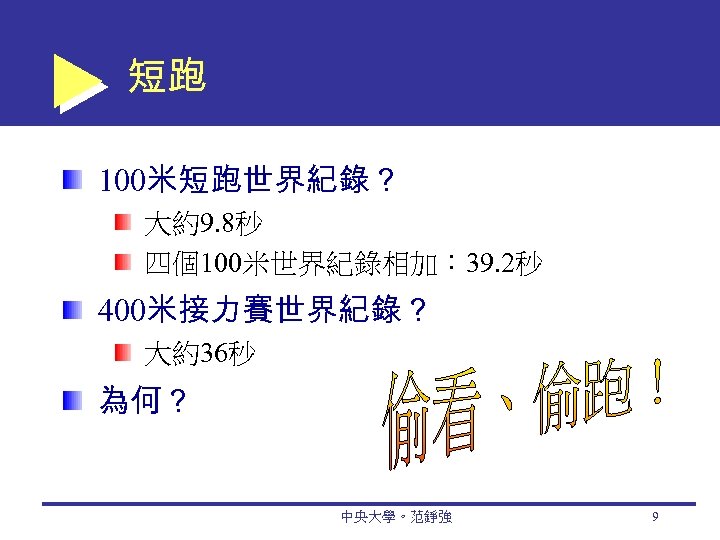 短跑 100米短跑世界紀錄？ 大約9. 8秒 四個100米世界紀錄相加： 39. 2秒 400米接力賽世界紀錄？ 大約36秒 為何？ 中央大學。范錚強 9 