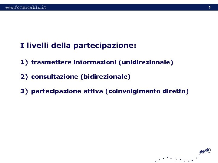 3 I livelli della partecipazione: 1) trasmettere informazioni (unidirezionale) 2) consultazione (bidirezionale) 3) partecipazione