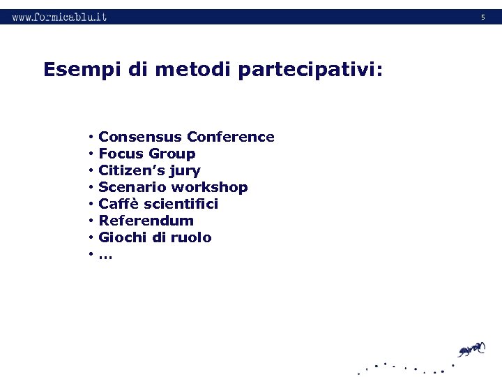 5 Esempi di metodi partecipativi: • • Consensus Conference Focus Group Citizen’s jury Scenario