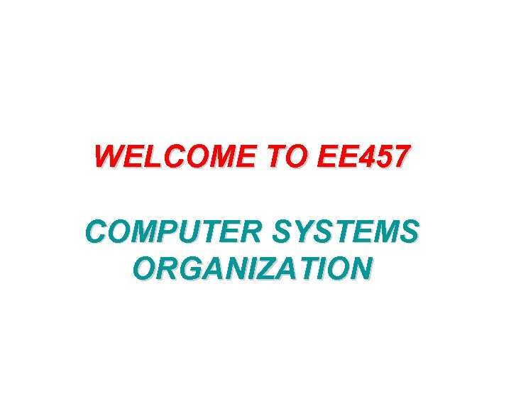 WELCOME TO EE 457 COMPUTER SYSTEMS ORGANIZATION 