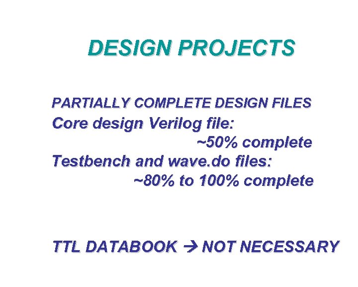 DESIGN PROJECTS PARTIALLY COMPLETE DESIGN FILES Core design Verilog file: ~50% complete Testbench and