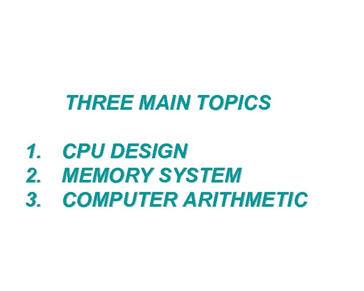 THREE MAIN TOPICS 1. CPU DESIGN 2. MEMORY SYSTEM 3. COMPUTER ARITHMETIC 