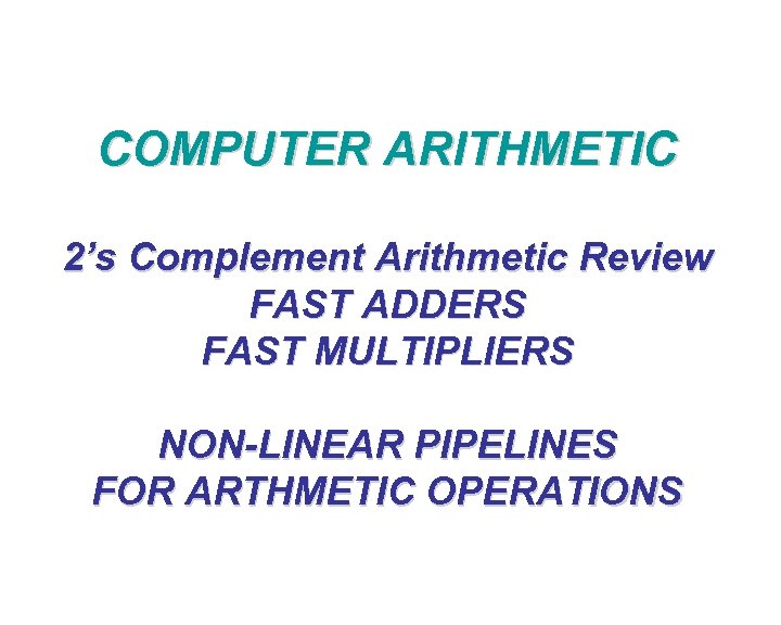 COMPUTER ARITHMETIC 2’s Complement Arithmetic Review FAST ADDERS FAST MULTIPLIERS NON-LINEAR PIPELINES FOR ARTHMETIC