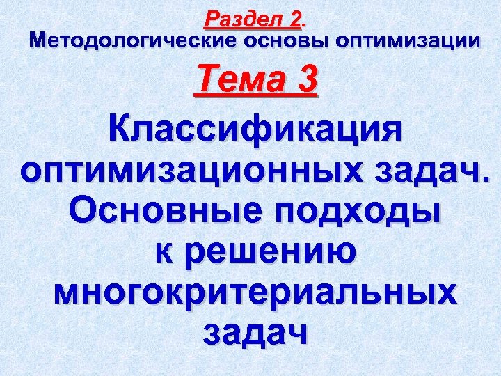 Раздел 2. Методологические основы оптимизации Тема 3 Классификация оптимизационных задач. Основные подходы к решению