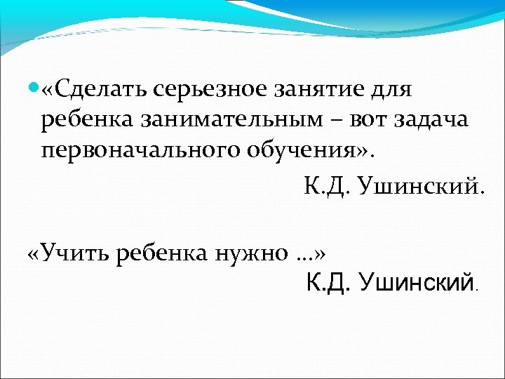  «Сделать серьезное занятие для ребенка занимательным – вот задача первоначального обучения» . К.