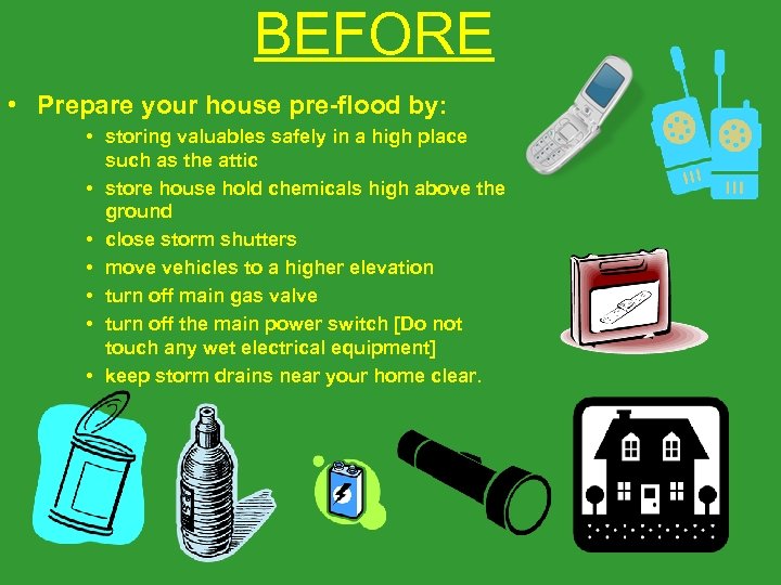 BEFORE • Prepare your house pre-flood by: • storing valuables safely in a high