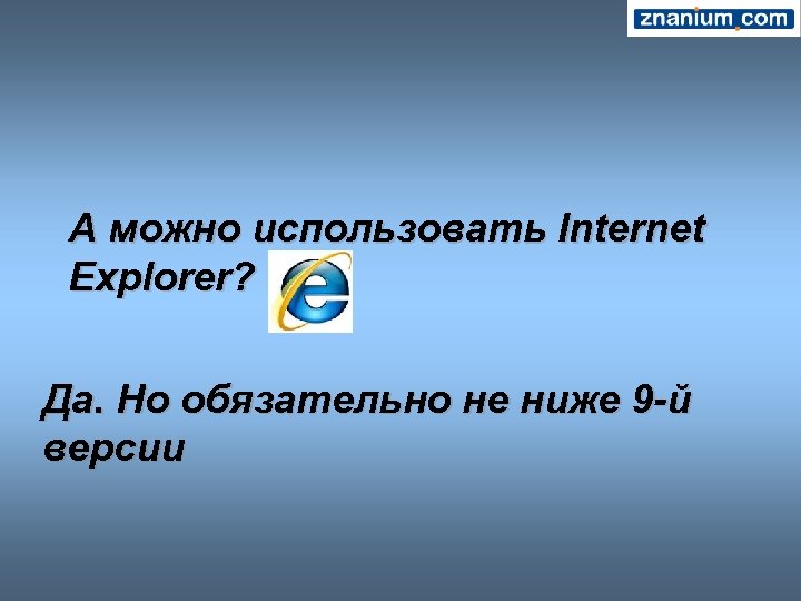 А можно использовать Internet Explorer? Да. Но обязательно не ниже 9 -й версии 