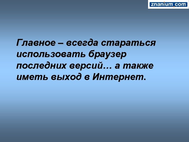 Главное – всегда стараться использовать браузер последних версий… а также иметь выход в Интернет.