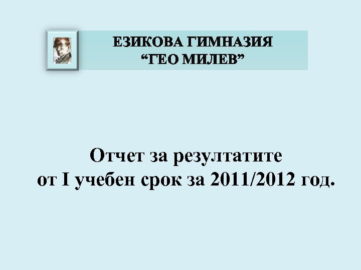 ЕЗИКОВА ГИМНАЗИЯ “ГЕО МИЛЕВ” Отчет за резултатите от I учебен срок за 2011/2012 год.