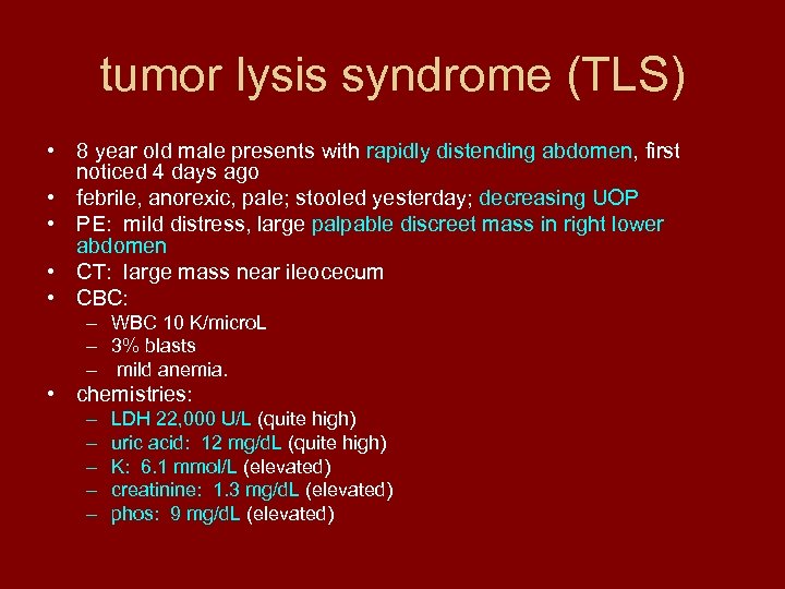tumor lysis syndrome (TLS) • 8 year old male presents with rapidly distending abdomen,