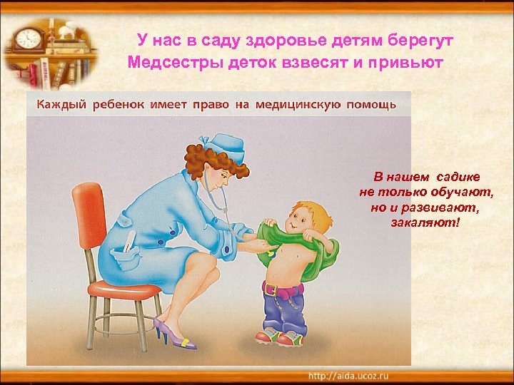 У нас в саду здоровье детям берегут Медсестры деток взвесят и привьют В нашем