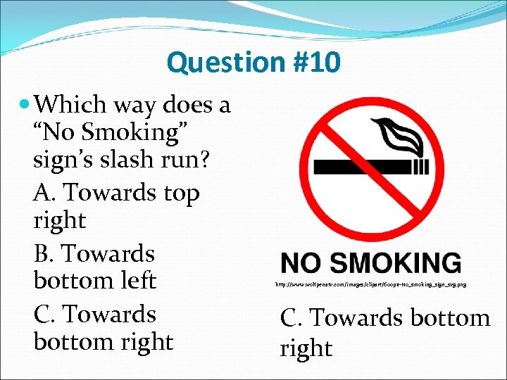 Question #10 Which way does a “No Smoking” sign’s slash run? A. Towards top