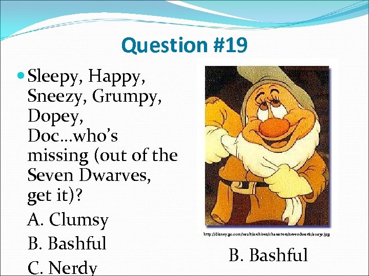 Question #19 Sleepy, Happy, Sneezy, Grumpy, Dopey, Doc…who’s missing (out of the Seven Dwarves,