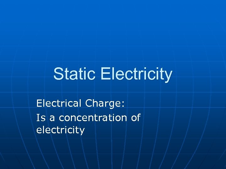 Static Electricity Electrical Charge: Is a concentration of electricity 