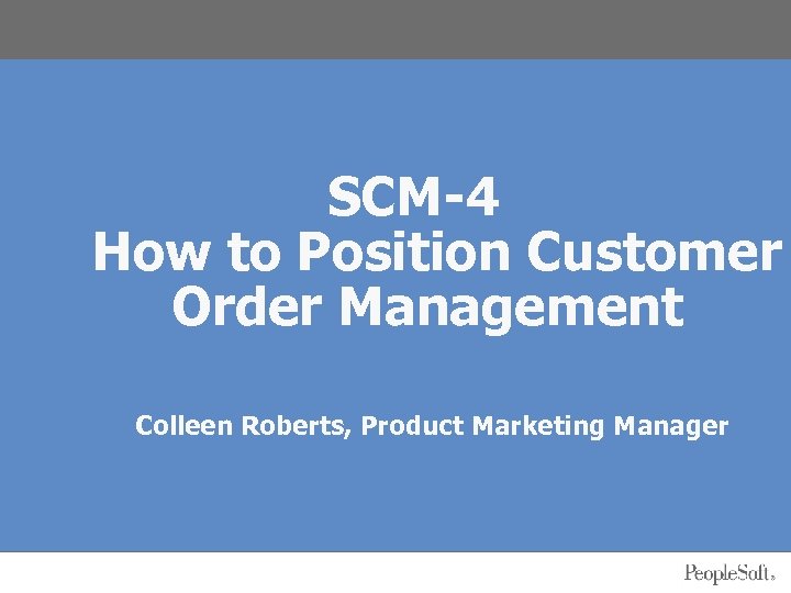 SCM-4 How to Position Customer Order Management Colleen Roberts, Product Marketing Manager 