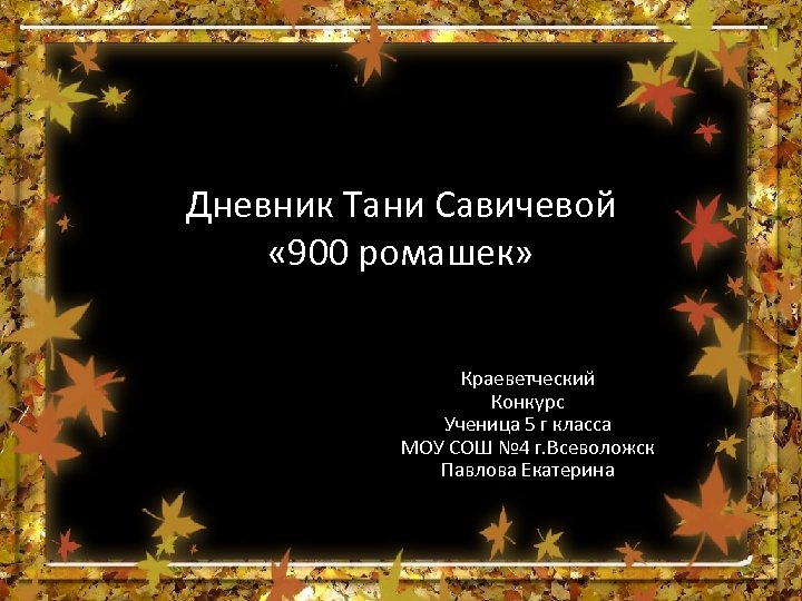 Дневник Тани Савичевой « 900 ромашек» Краеветческий Конкурс Ученица 5 г класса МОУ СОШ