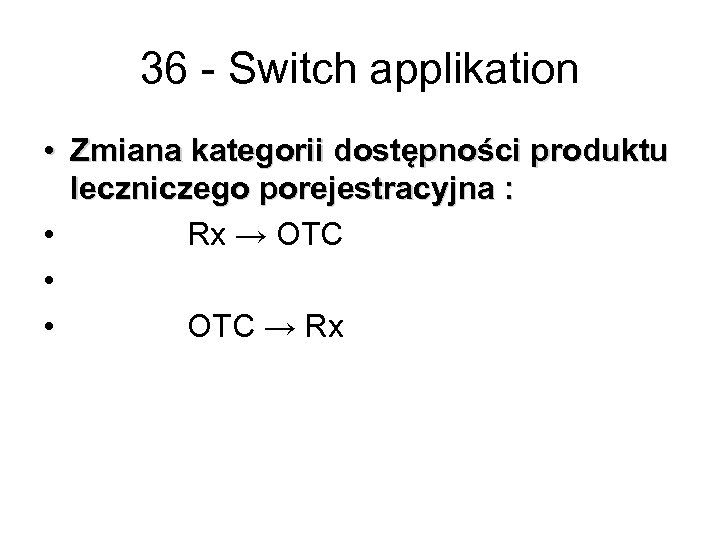 36 - Switch applikation • Zmiana kategorii dostępności produktu leczniczego porejestracyjna : • Rx