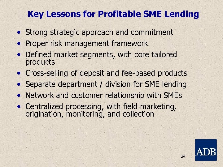 Key Lessons for Profitable SME Lending • Strong strategic approach and commitment • Proper