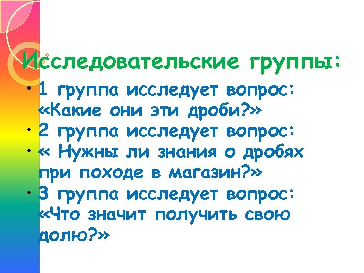 Исследовательские группы: • 1 группа исследует вопрос: «Какие они эти дроби? » • 2