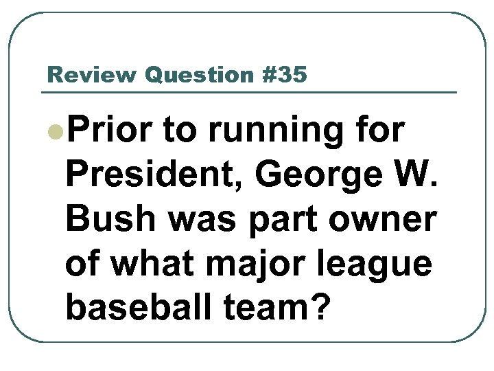 Review Question #35 l. Prior to running for President, George W. Bush was part