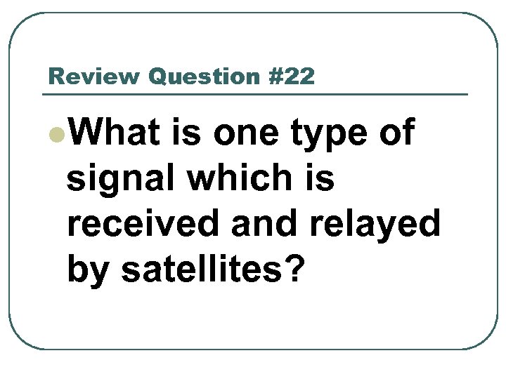 Review Question #22 l. What is one type of signal which is received and