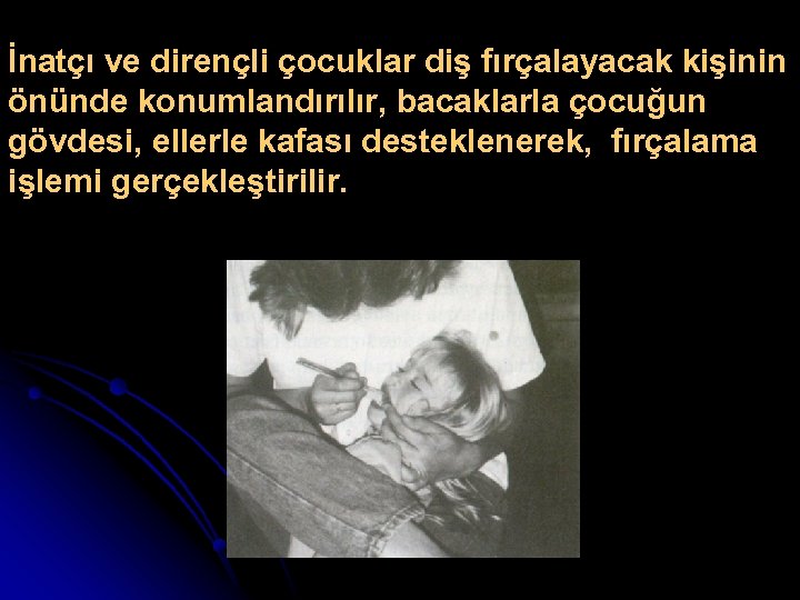 İnatçı ve dirençli çocuklar diş fırçalayacak kişinin önünde konumlandırılır, bacaklarla çocuğun gövdesi, ellerle kafası