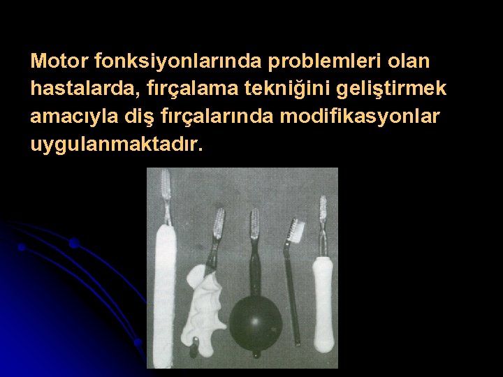 Motor fonksiyonlarında problemleri olan hastalarda, fırçalama tekniğini geliştirmek amacıyla diş fırçalarında modifikasyonlar uygulanmaktadır. 