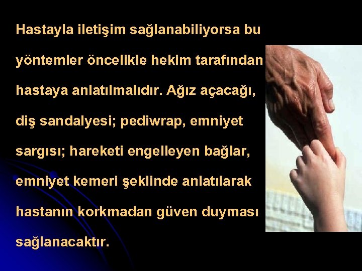 Hastayla iletişim sağlanabiliyorsa bu yöntemler öncelikle hekim tarafından hastaya anlatılmalıdır. Ağız açacağı, diş sandalyesi;