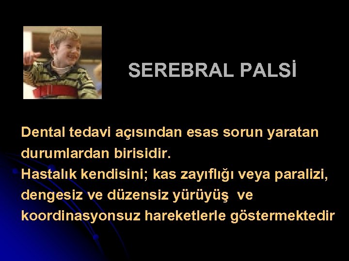 SEREBRAL PALSİ Dental tedavi açısından esas sorun yaratan durumlardan birisidir. Hastalık kendisini; kas zayıflığı