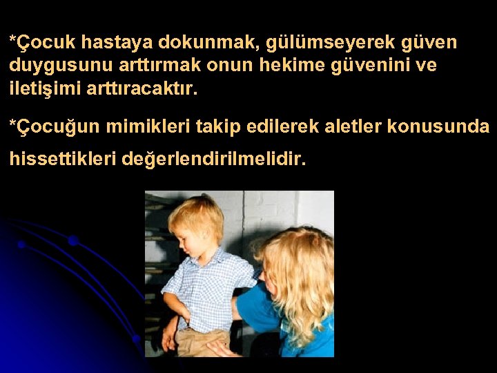 *Çocuk hastaya dokunmak, gülümseyerek güven duygusunu arttırmak onun hekime güvenini ve iletişimi arttıracaktır. *Çocuğun