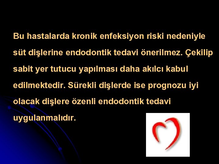 Bu hastalarda kronik enfeksiyon riski nedeniyle süt dişlerine endodontik tedavi önerilmez. Çekilip sabit yer