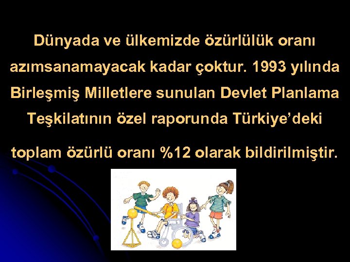 Dünyada ve ülkemizde özürlülük oranı azımsanamayacak kadar çoktur. 1993 yılında Birleşmiş Milletlere sunulan Devlet