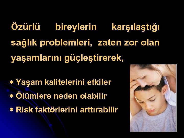 Özürlü bireylerin karşılaştığı sağlık problemleri, zaten zor olan yaşamlarını güçleştirerek, * Yaşam kalitelerini etkiler